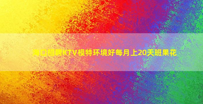 海口招聘KTV模特环境好每月上20天班果花